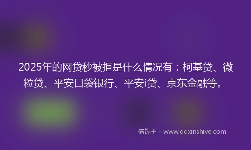 2025年的网贷秒被拒是什么情况有：柯基贷、微粒贷、平安口袋银行、平安i贷、京东金融等。