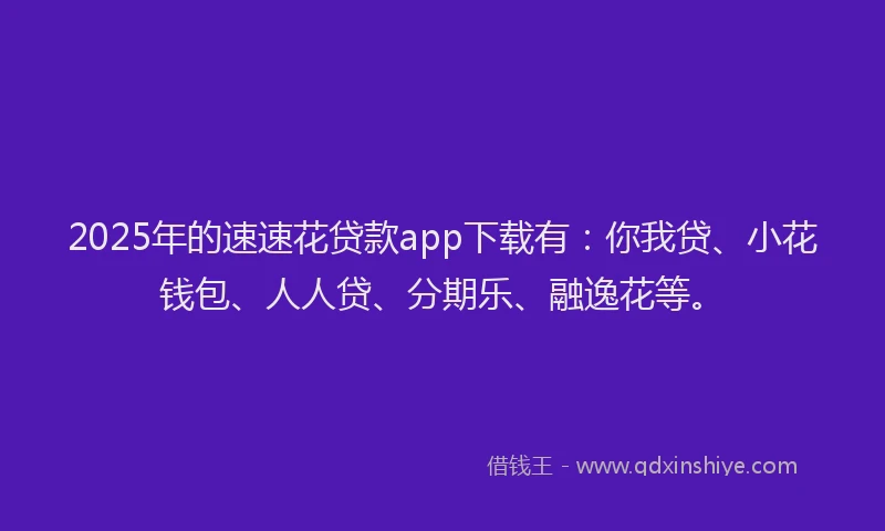 2025年的速速花贷款app下载有：你我贷、小花钱包、人人贷、分期乐、融逸花等。