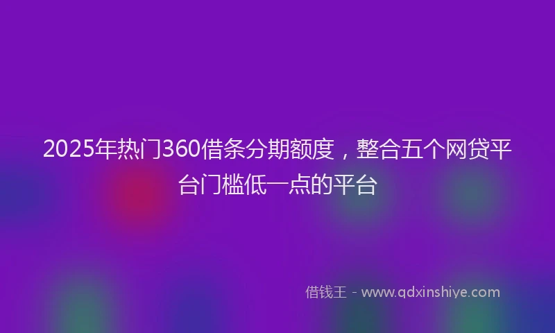 2025年热门360借条分期额度，整合五个网贷平台门槛低一点的平台