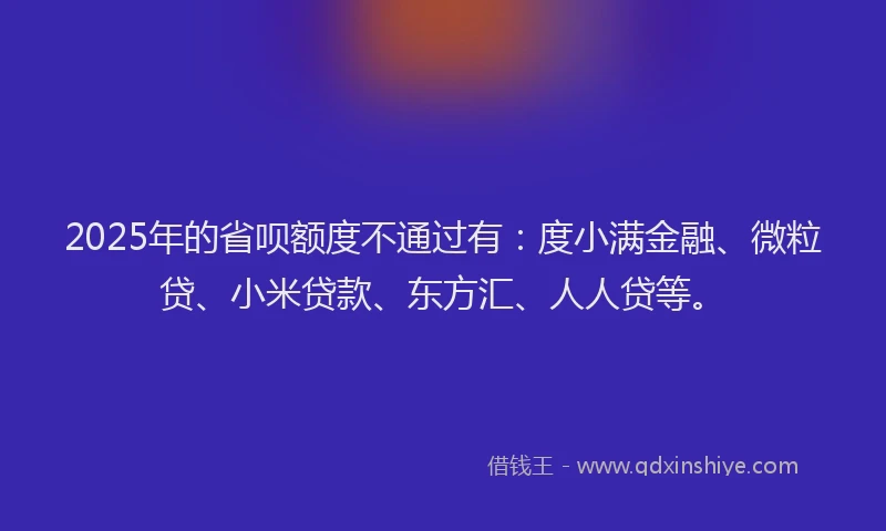 2025年的省呗额度不通过有：度小满金融、微粒贷、小米贷款、东方汇、人人贷等。