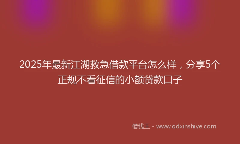 2025年最新江湖救急借款平台怎么样，分享5个正规不看征信的小额贷款口子
