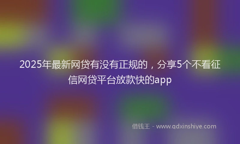 2025年最新网贷有没有正规的，分享5个不看征信网贷平台放款快的app