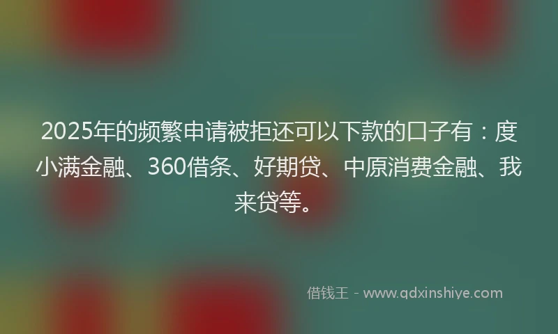 2025年的频繁申请被拒还可以下款的口子有：度小满金融、360借条、好期贷、中原消费金融、我来贷等。