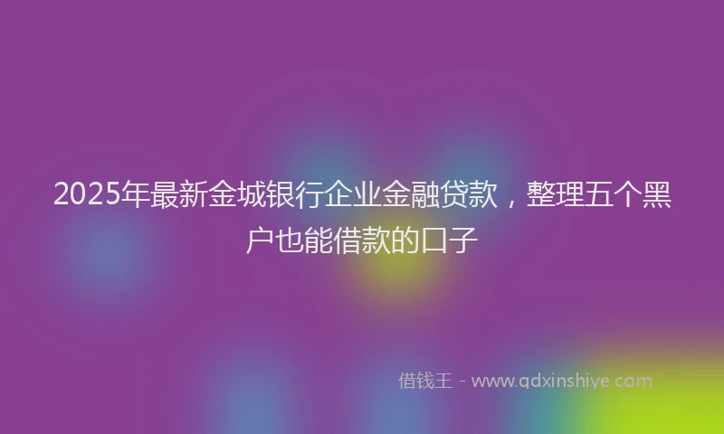 2025年最新金城银行企业金融贷款，整理五个黑户也能借款的口子