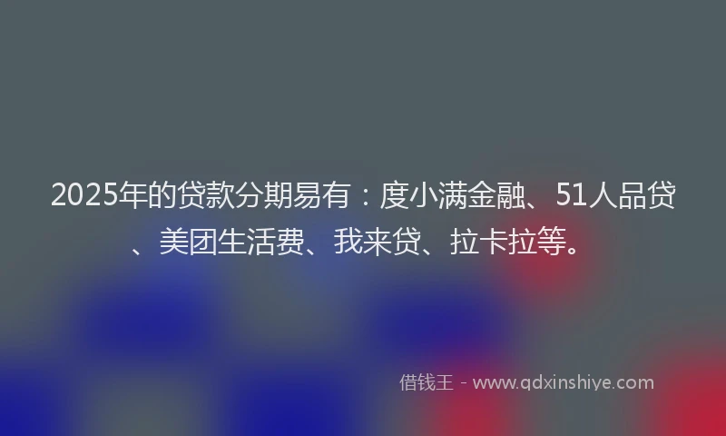 2025年的贷款分期易有：度小满金融、51人品贷、美团生活费、我来贷、拉卡拉等。