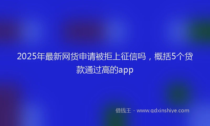 2025年最新网货申请被拒上征信吗，概括5个贷款通过高的app