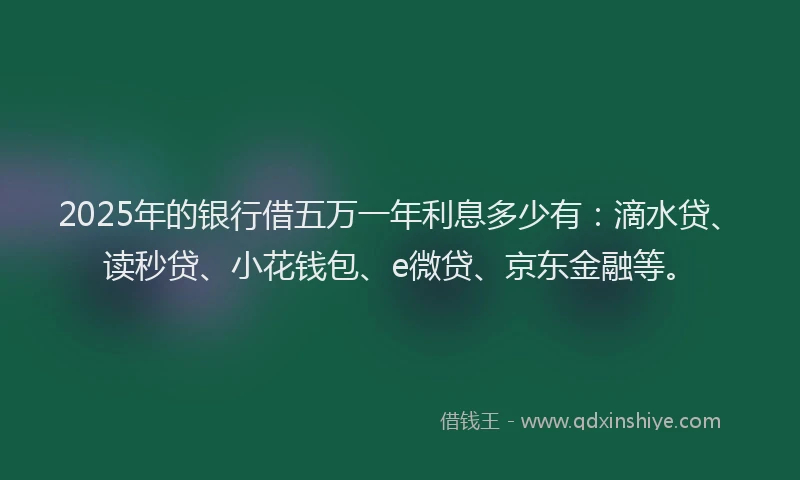2025年的银行借五万一年利息多少有：滴水贷、读秒贷、小花钱包、e微贷、京东金融等。