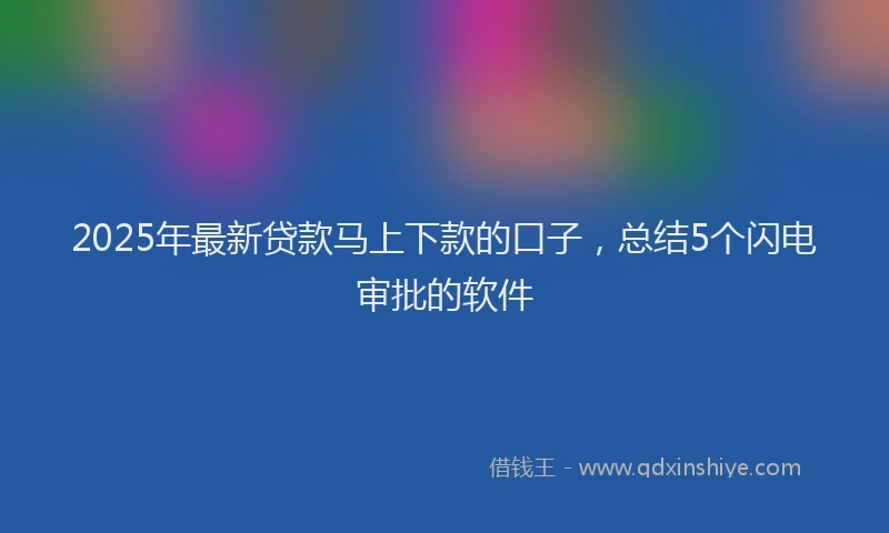 2025年最新贷款马上下款的口子，总结5个闪电审批的软件