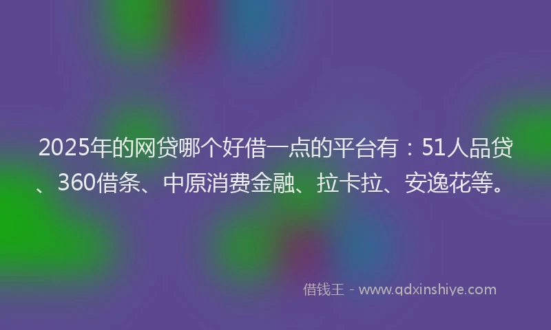 2025年的网贷哪个好借一点的平台有：51人品贷、360借条、中原消费金融、拉卡拉、安逸花等。
