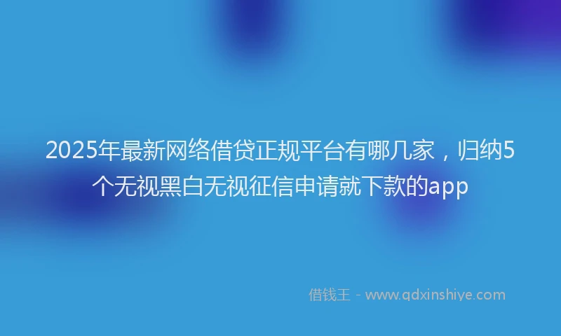 2025年最新网络借贷正规平台有哪几家，归纳5个无视黑白无视征信申请就下款的app