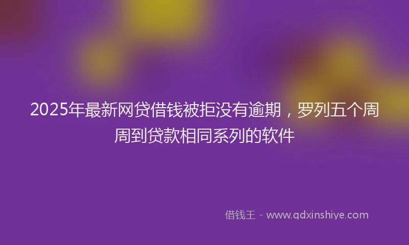 2025年最新网贷借钱被拒没有逾期，罗列五个周周到贷款相同系列的软件