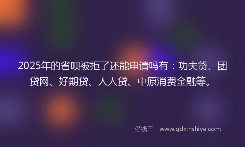 2025年的省呗被拒了还能申请吗有：功夫贷、团贷网、好期贷、人人贷、中原消费金融等。
