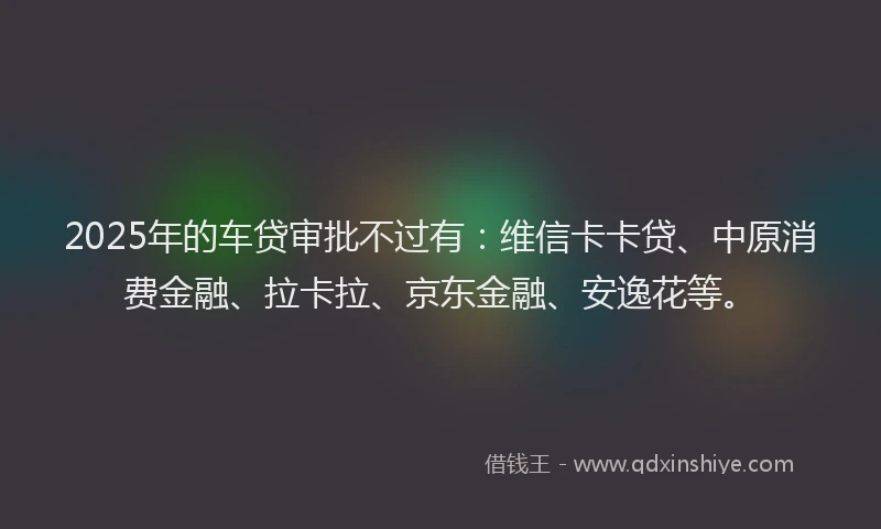 2025年的车贷审批不过有：维信卡卡贷、中原消费金融、拉卡拉、京东金融、安逸花等。