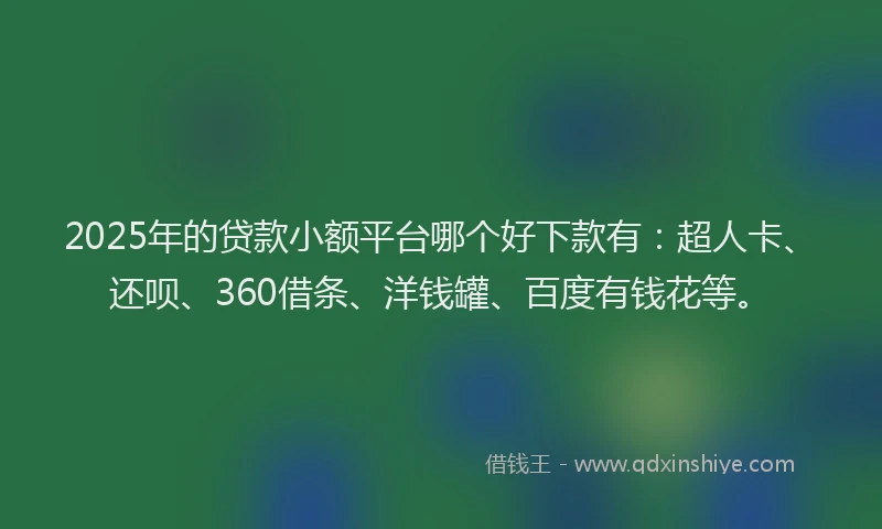 2025年的贷款小额平台哪个好下款有：超人卡、还呗、360借条、洋钱罐、百度有钱花等。