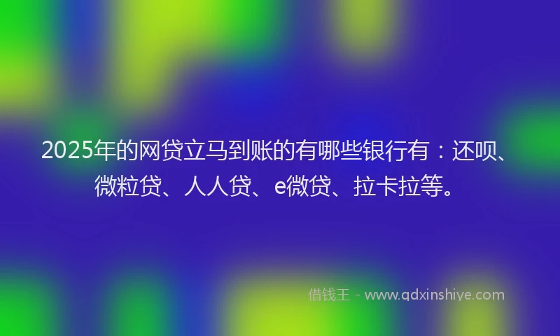 2025年的网贷立马到账的有哪些银行有：还呗、微粒贷、人人贷、e微贷、拉卡拉等。