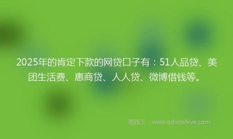 2025年的肯定下款的网贷口子有：51人品贷、美团生活费、惠商贷、人人贷、微博借钱等。
