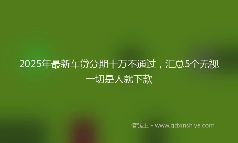 2025年最新车贷分期十万不通过，汇总5个无视一切是人就下款