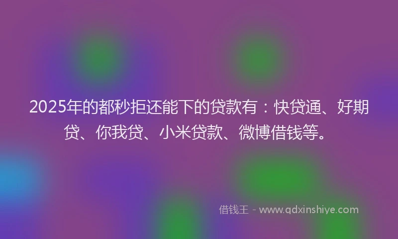 2025年的都秒拒还能下的贷款有：快贷通、好期贷、你我贷、小米贷款、微博借钱等。
