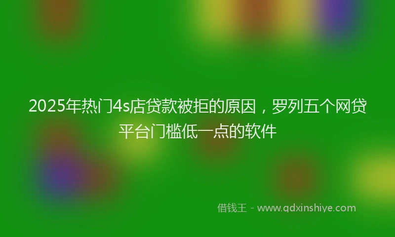 2025年热门4s店贷款被拒的原因，罗列五个网贷平台门槛低一点的软件