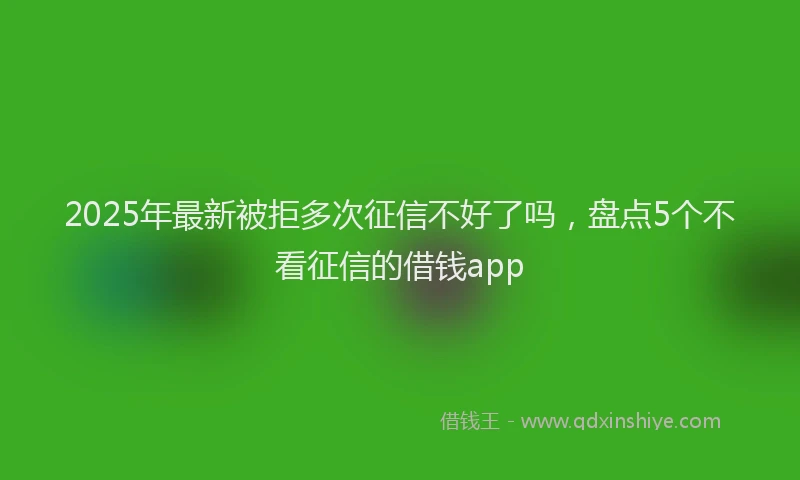 2025年最新被拒多次征信不好了吗，盘点5个不看征信的借钱app