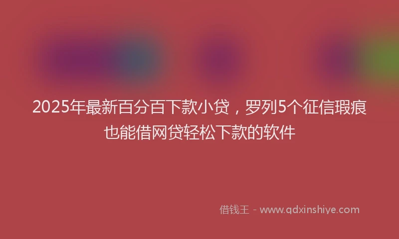 2025年最新百分百下款小贷，罗列5个征信瑕疵也能借网贷轻松下款的软件