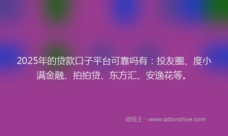 2025年的贷款口子平台可靠吗有：投友圈、度小满金融、拍拍贷、东方汇、安逸花等。