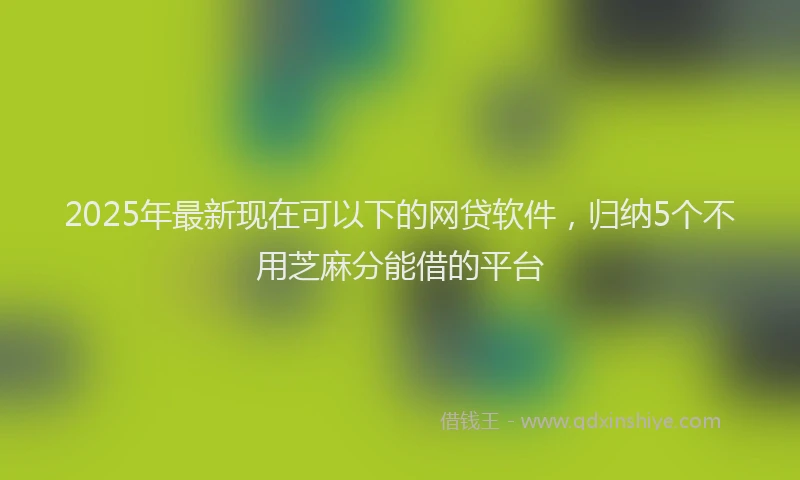 2025年最新现在可以下的网贷软件，归纳5个不用芝麻分能借的平台