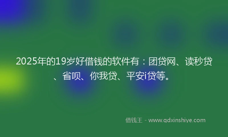 2025年的19岁好借钱的软件有：团贷网、读秒贷、省呗、你我贷、平安i贷等。