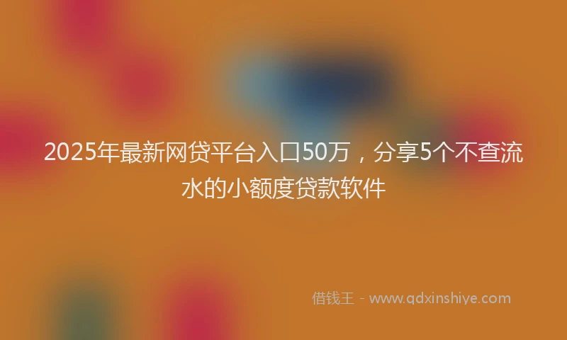2025年最新网贷平台入口50万，分享5个不查流水的小额度贷款软件