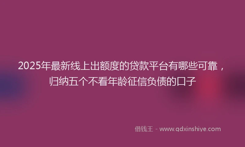 2025年最新线上出额度的贷款平台有哪些可靠，归纳五个不看年龄征信负债的口子