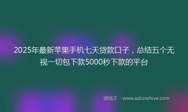 2025年最新苹果手机七天贷款口子，总结五个无视一切包下款5000秒下款的平台