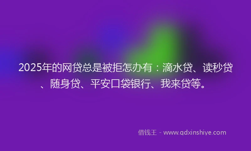 2025年的网贷总是被拒怎办有：滴水贷、读秒贷、随身贷、平安口袋银行、我来贷等。