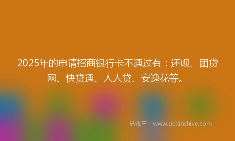 2025年的申请招商银行卡不通过有：还呗、团贷网、快贷通、人人贷、安逸花等。