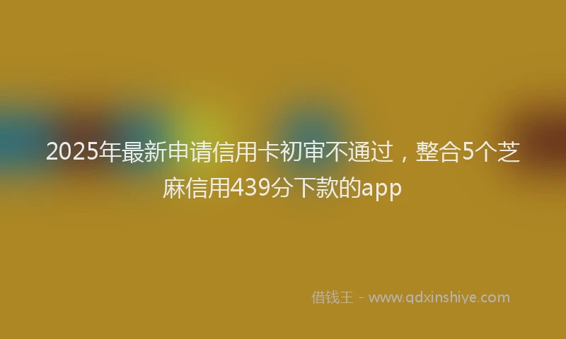 2025年最新申请信用卡初审不通过，整合5个芝麻信用439分下款的app