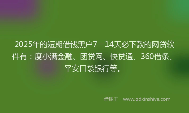 2025年的短期借钱黑户7一14天必下款的网贷软件有：度小满金融、团贷网、快贷通、360借条、平安口袋银行等。