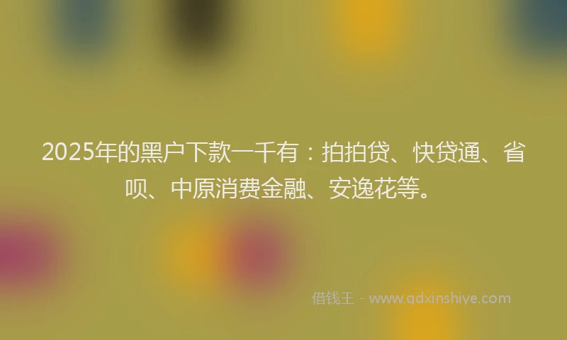 2025年的黑户下款一千有：拍拍贷、快贷通、省呗、中原消费金融、安逸花等。