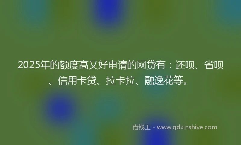 2025年的额度高又好申请的网贷有：还呗、省呗、信用卡贷、拉卡拉、融逸花等。