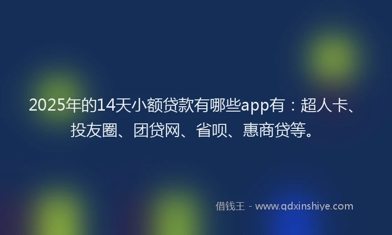 2025年的14天小额贷款有哪些app有：超人卡、投友圈、团贷网、省呗、惠商贷等。