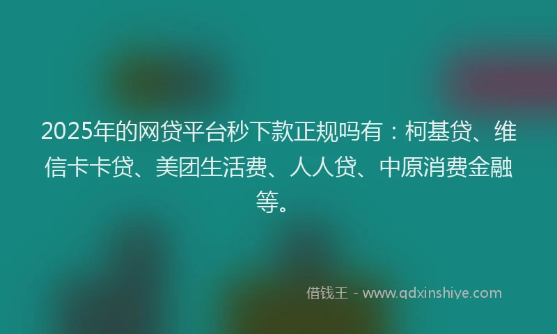 2025年的网贷平台秒下款正规吗有：柯基贷、维信卡卡贷、美团生活费、人人贷、中原消费金融等。
