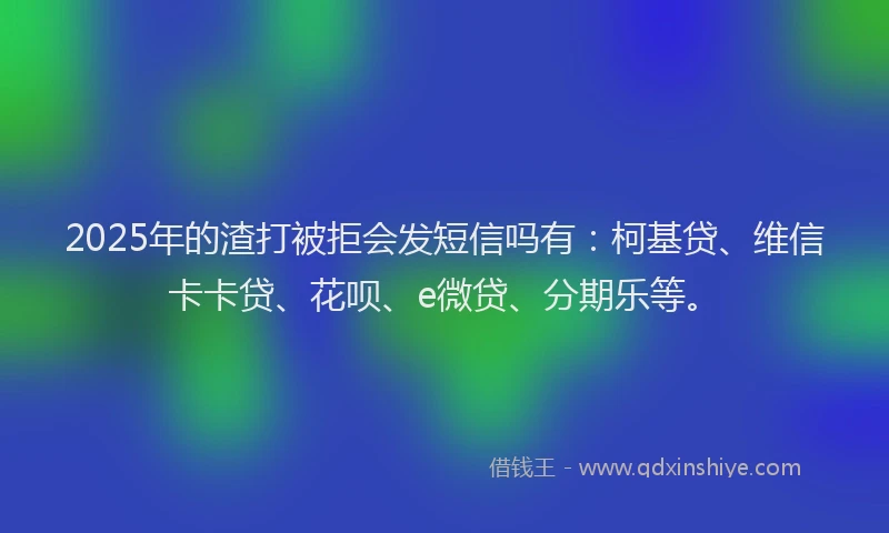 2025年的渣打被拒会发短信吗有：柯基贷、维信卡卡贷、花呗、e微贷、分期乐等。
