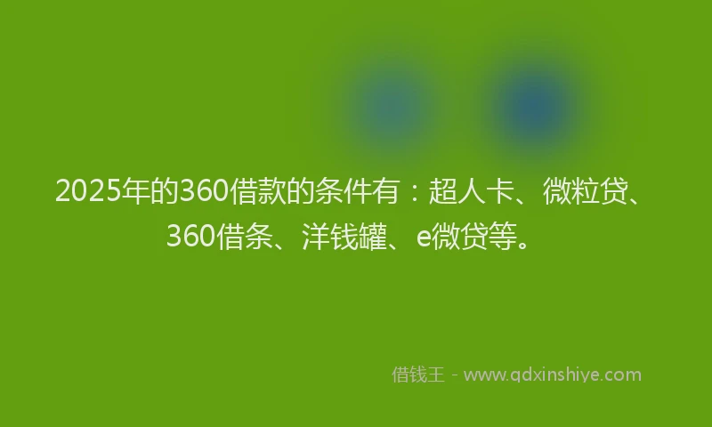 2025年的360借款的条件有：超人卡、微粒贷、360借条、洋钱罐、e微贷等。