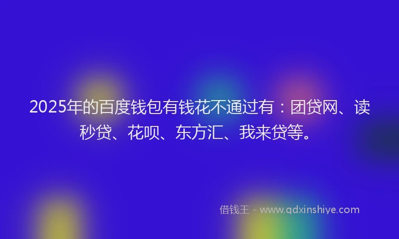 2025年的百度钱包有钱花不通过有：团贷网、读秒贷、花呗、东方汇、我来贷等。