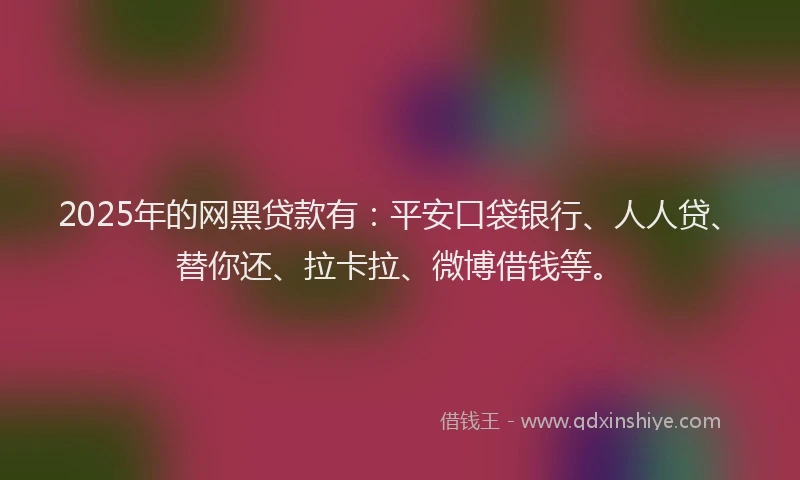 2025年的网黑贷款有：平安口袋银行、人人贷、替你还、拉卡拉、微博借钱等。