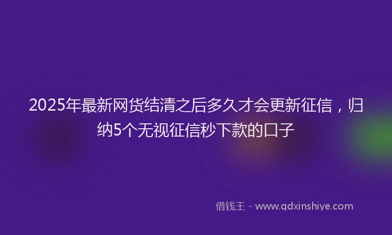 2025年最新网货结清之后多久才会更新征信，归纳5个无视征信秒下款的口子