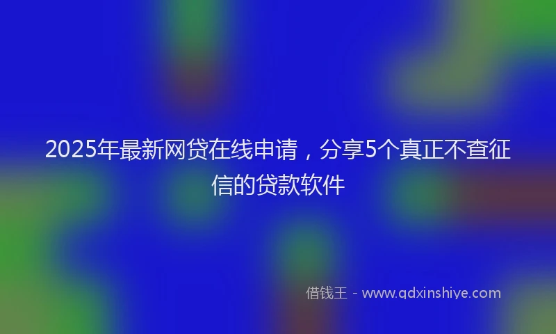 2025年最新网贷在线申请，分享5个真正不查征信的贷款软件