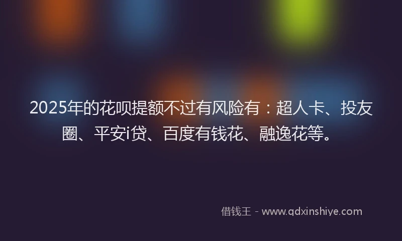 2025年的花呗提额不过有风险有：超人卡、投友圈、平安i贷、百度有钱花、融逸花等。