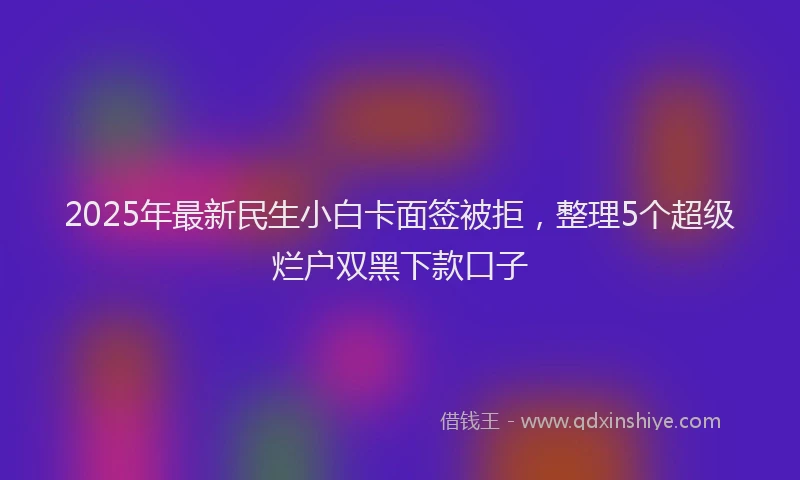 2025年最新民生小白卡面签被拒，整理5个超级烂户双黑下款口子