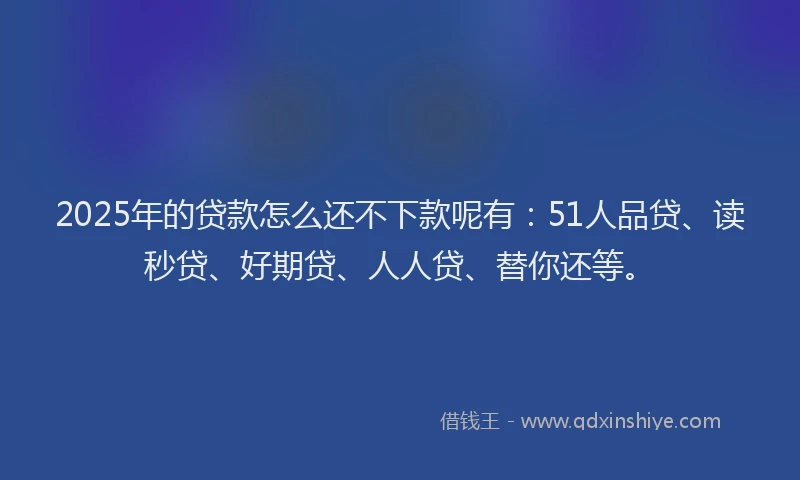 2025年的贷款怎么还不下款呢有：51人品贷、读秒贷、好期贷、人人贷、替你还等。
