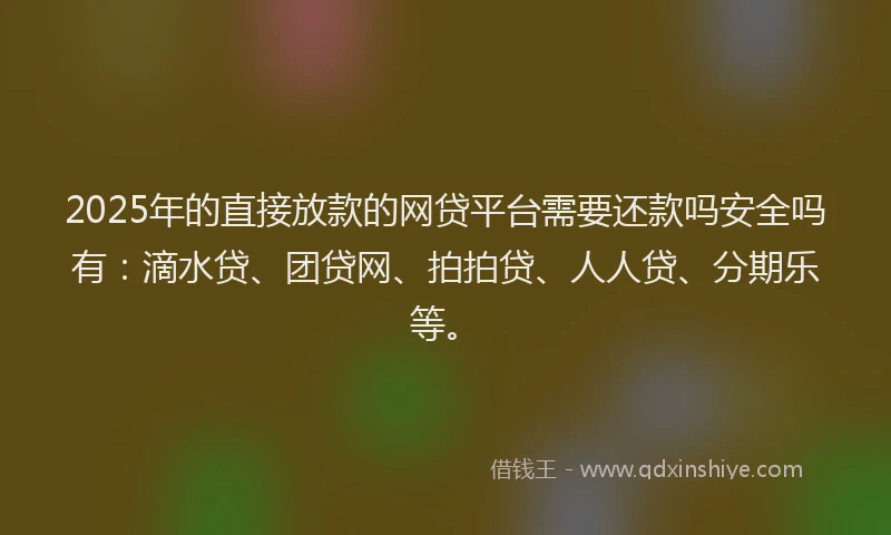 2025年的直接放款的网贷平台需要还款吗安全吗有：滴水贷、团贷网、拍拍贷、人人贷、分期乐等。