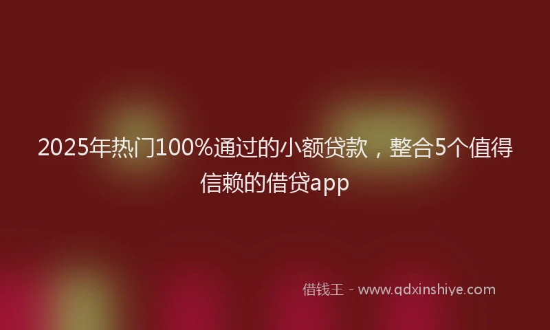 2025年热门100%通过的小额贷款，整合5个值得信赖的借贷app